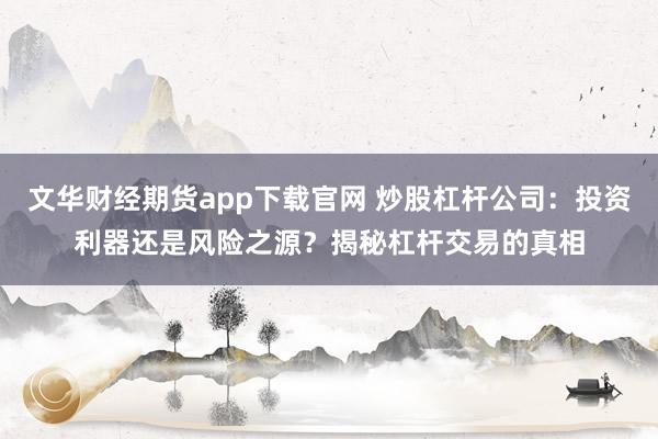 文华财经期货app下载官网 炒股杠杆公司：投资利器还是风险之源？揭秘杠杆交易的真相