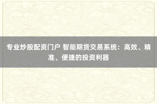 专业炒股配资门户 智能期货交易系统：高效、精准、便捷的投资利器