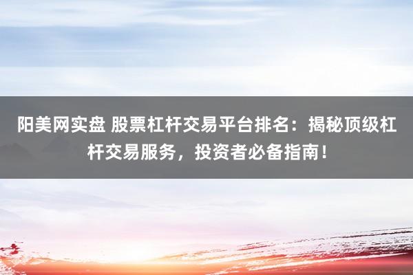阳美网实盘 股票杠杆交易平台排名：揭秘顶级杠杆交易服务，投资者必备指南！