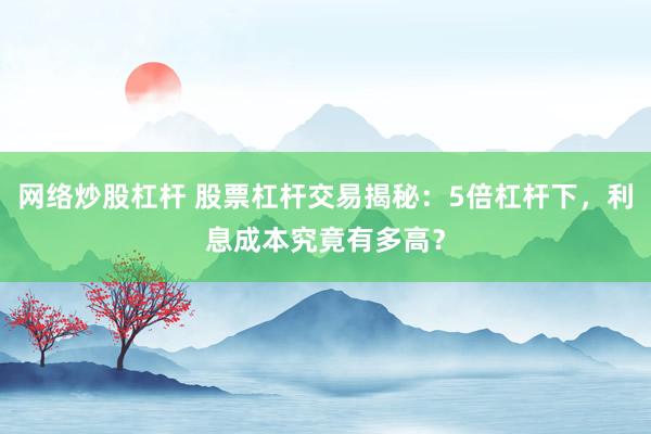 网络炒股杠杆 股票杠杆交易揭秘：5倍杠杆下，利息成本究竟有多高？