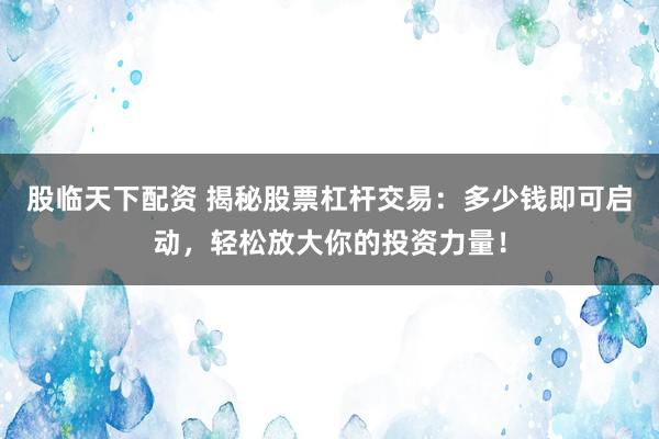 股临天下配资 揭秘股票杠杆交易：多少钱即可启动，轻松放大你的投资力量！
