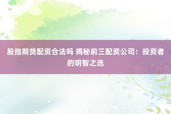 股指期货配资合法吗 揭秘前三配资公司：投资者的明智之选