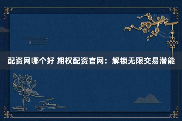 配资网哪个好 期权配资官网：解锁无限交易潜能