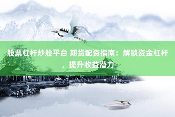 股票杠杆炒股平台 期货配资指南：解锁资金杠杆，提升收益潜力