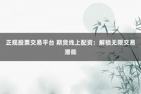 正规股票交易平台 期货线上配资：解锁无限交易潜能