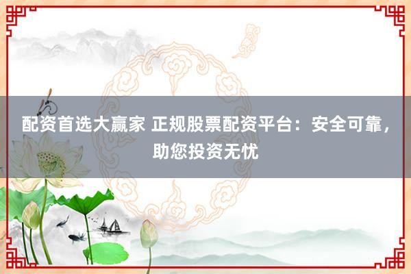 配资首选大赢家 正规股票配资平台：安全可靠，助您投资无忧