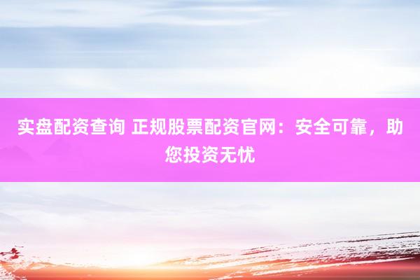 实盘配资查询 正规股票配资官网：安全可靠，助您投资无忧