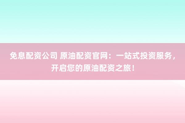 免息配资公司 原油配资官网：一站式投资服务，开启您的原油配资之旅！