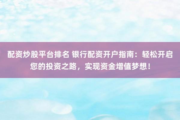 配资炒股平台排名 银行配资开户指南：轻松开启您的投资之路，实现资金增值梦想！