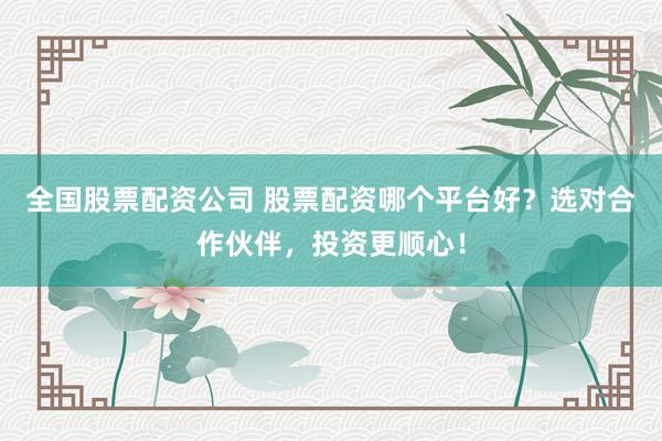 全国股票配资公司 股票配资哪个平台好？选对合作伙伴，投资更顺心！