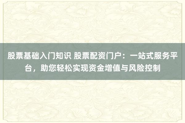 股票基础入门知识 股票配资门户：一站式服务平台，助您轻松实现资金增值与风险控制