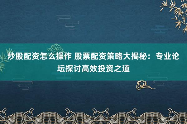 炒股配资怎么操作 股票配资策略大揭秘：专业论坛探讨高效投资之道