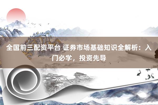 全国前三配资平台 证券市场基础知识全解析：入门必学，投资先导