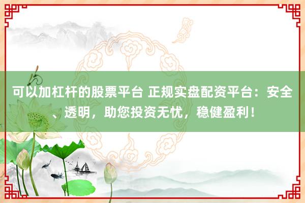 可以加杠杆的股票平台 正规实盘配资平台：安全、透明，助您投资无忧，稳健盈利！
