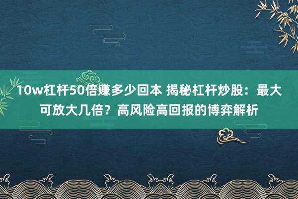 10w杠杆50倍赚多少回本 揭秘杠杆炒股：最大可放大几倍？高风险高回报的博弈解析