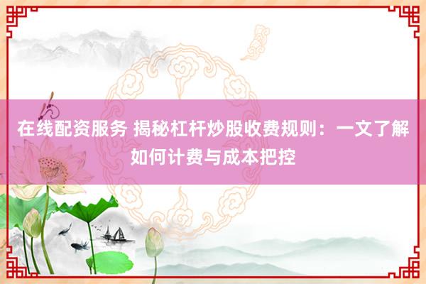 在线配资服务 揭秘杠杆炒股收费规则：一文了解如何计费与成本把控