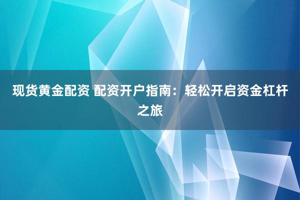 现货黄金配资 配资开户指南：轻松开启资金杠杆之旅