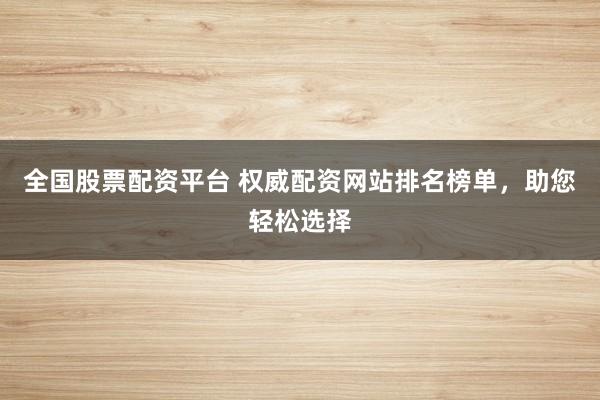 全国股票配资平台 权威配资网站排名榜单，助您轻松选择