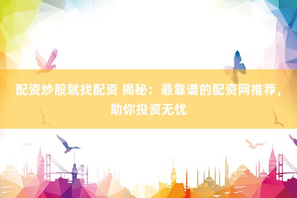 配资炒股就找配资 揭秘：最靠谱的配资网推荐，助你投资无忧