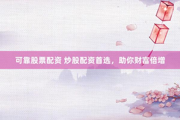 可靠股票配资 炒股配资首选，助你财富倍增