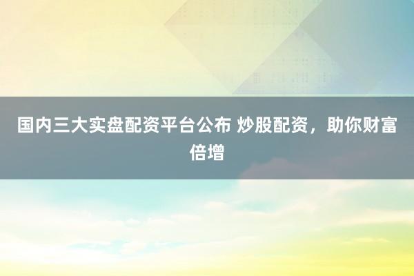 国内三大实盘配资平台公布 炒股配资，助你财富倍增