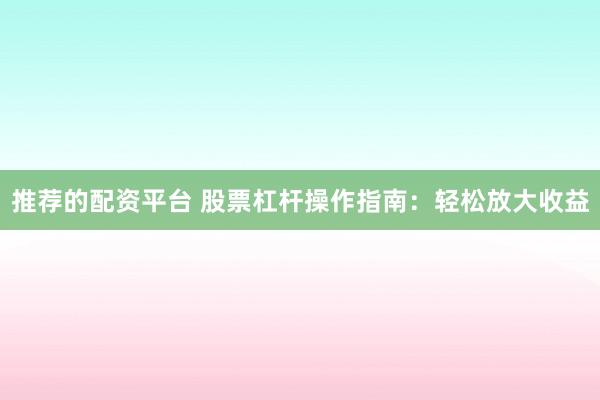 推荐的配资平台 股票杠杆操作指南：轻松放大收益