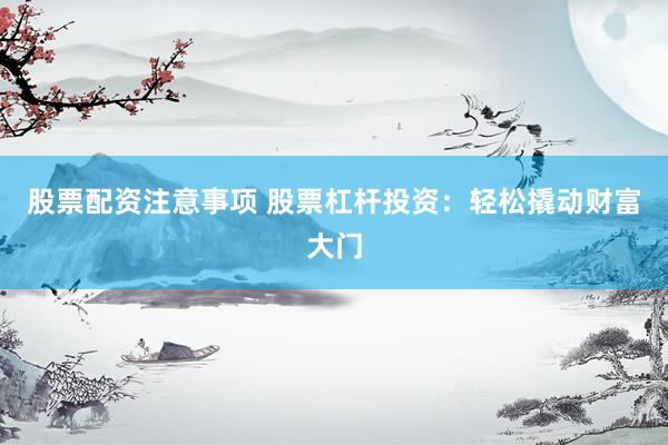 股票配资注意事项 股票杠杆投资：轻松撬动财富大门