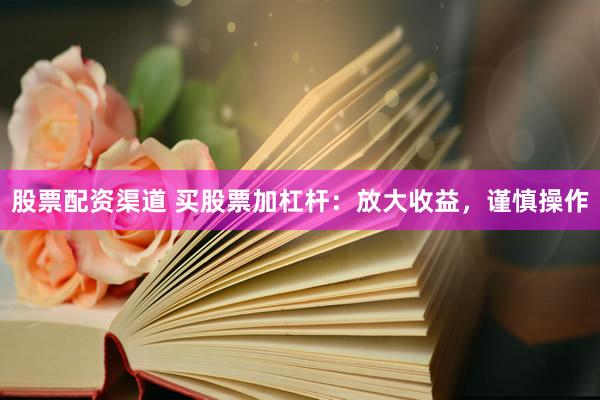 股票配资渠道 买股票加杠杆：放大收益，谨慎操作