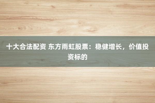 十大合法配资 东方雨虹股票：稳健增长，价值投资标的