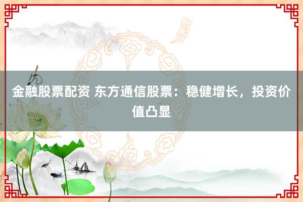 金融股票配资 东方通信股票：稳健增长，投资价值凸显