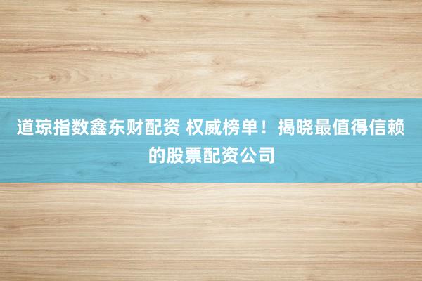 道琼指数鑫东财配资 权威榜单！揭晓最值得信赖的股票配资公司