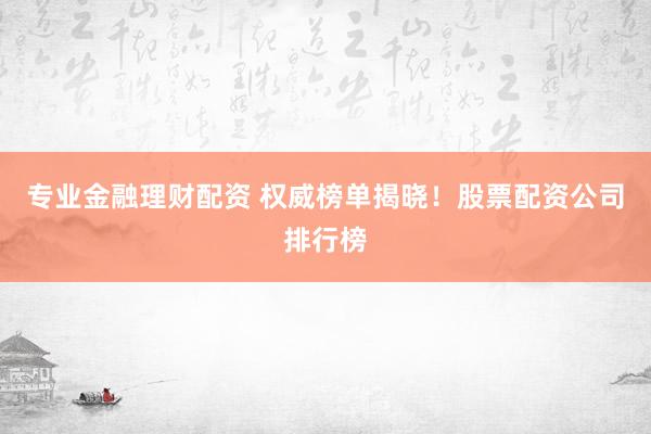专业金融理财配资 权威榜单揭晓！股票配资公司排行榜