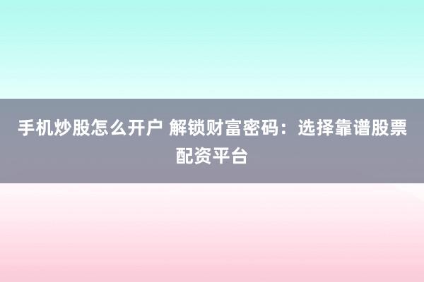 手机炒股怎么开户 解锁财富密码：选择靠谱股票配资平台