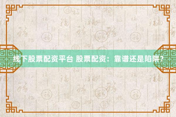 线下股票配资平台 股票配资：靠谱还是陷阱？