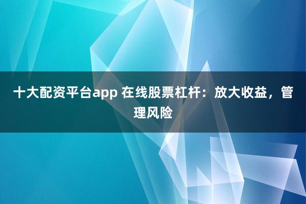 十大配资平台app 在线股票杠杆：放大收益，管理风险