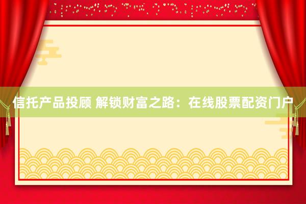 信托产品投顾 解锁财富之路：在线股票配资门户