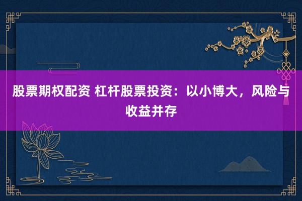 股票期权配资 杠杆股票投资：以小博大，风险与收益并存