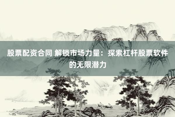 股票配资合同 解锁市场力量：探索杠杆股票软件的无限潜力