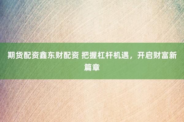 期货配资鑫东财配资 把握杠杆机遇，开启财富新篇章