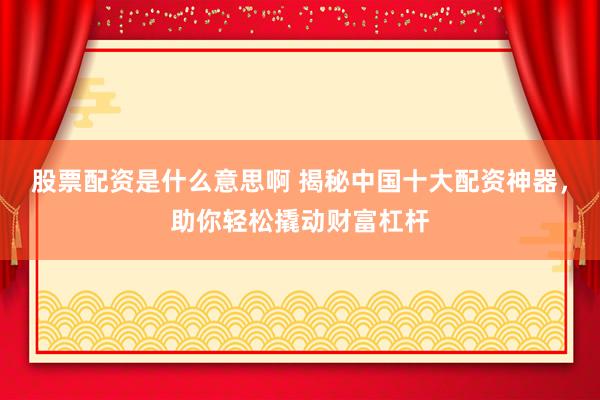 股票配资是什么意思啊 揭秘中国十大配资神器，助你轻松撬动财富杠杆