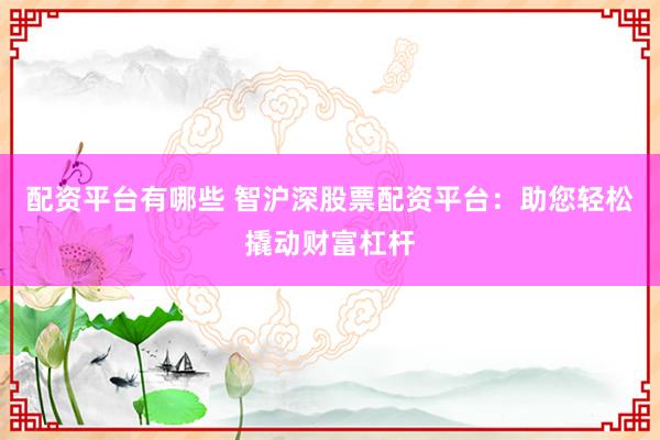 配资平台有哪些 智沪深股票配资平台：助您轻松撬动财富杠杆