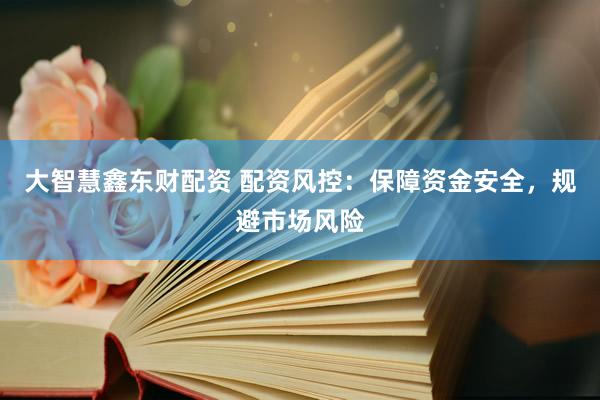大智慧鑫东财配资 配资风控：保障资金安全，规避市场风险