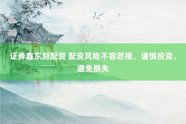 证券鑫东财配资 配资风险不容忽视，谨慎投资，避免损失
