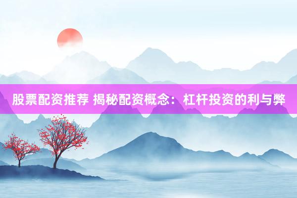 股票配资推荐 揭秘配资概念：杠杆投资的利与弊