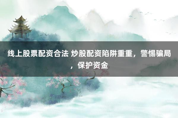 线上股票配资合法 炒股配资陷阱重重，警惕骗局，保护资金