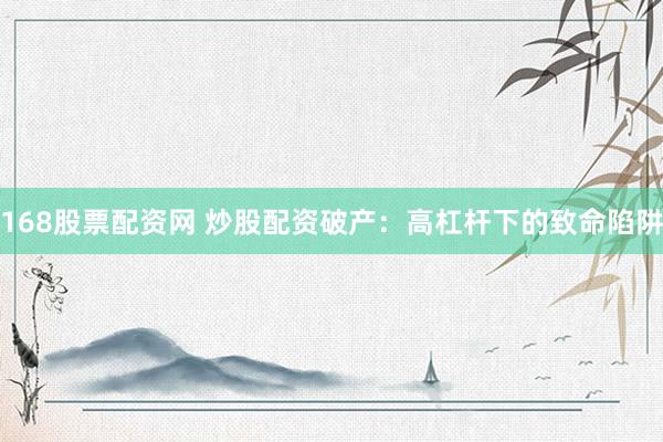 168股票配资网 炒股配资破产：高杠杆下的致命陷阱