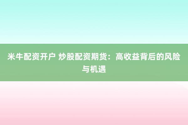 米牛配资开户 炒股配资期货：高收益背后的风险与机遇