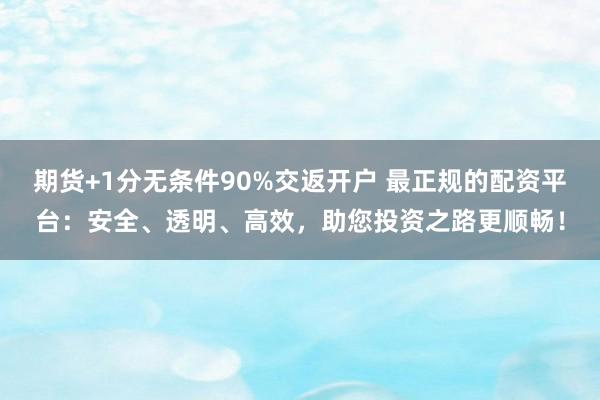 期货+1分无条件90%交返开户 最正规的配资平台：安全、透明、高效，助您投资之路更顺畅！