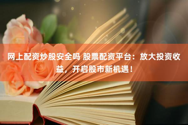 网上配资炒股安全吗 股票配资平台：放大投资收益，开启股市新机遇！