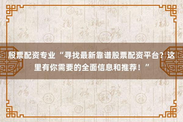 股票配资专业 “寻找最新靠谱股票配资平台？这里有你需要的全面信息和推荐！”